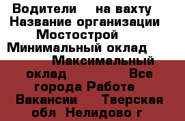 Водители BC на вахту. › Название организации ­ Мостострой 17 › Минимальный оклад ­ 87 000 › Максимальный оклад ­ 123 000 - Все города Работа » Вакансии   . Тверская обл.,Нелидово г.